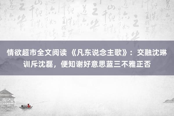 情欲超市全文阅读 《凡东说念主歌》：交融沈琳训斥沈磊，便知谢好意思蓝三不雅正否