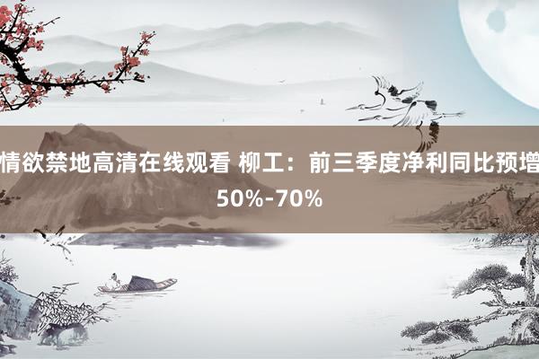 情欲禁地高清在线观看 柳工：前三季度净利同比预增50%-70%