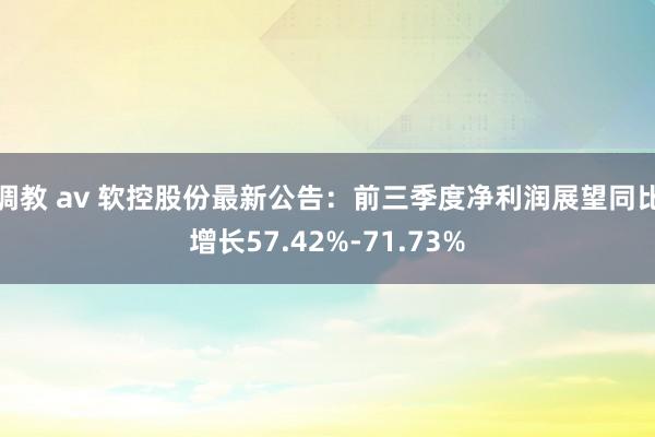 调教 av 软控股份最新公告：前三季度净利润展望同比增长57.42%-71.73%