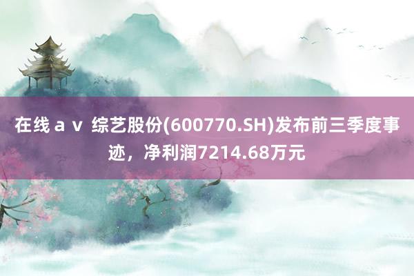 在线ａｖ 综艺股份(600770.SH)发布前三季度事迹，净利润7214.68万元