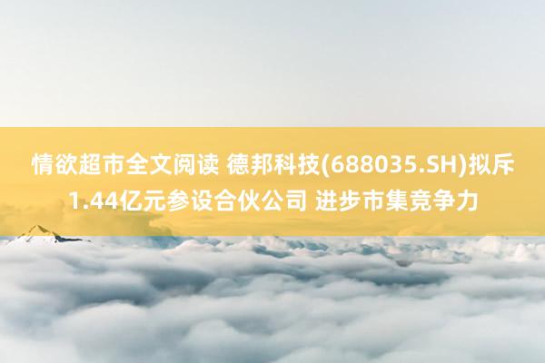 情欲超市全文阅读 德邦科技(688035.SH)拟斥1.44亿元参设合伙公司 进步市集竞争力