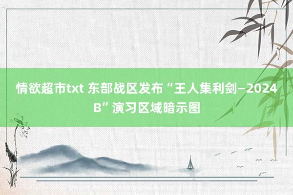 情欲超市txt 东部战区发布“王人集利剑—2024B”演习区域暗示图