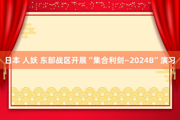 日本 人妖 东部战区开展“集合利剑—2024B”演习