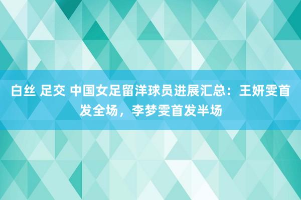 白丝 足交 中国女足留洋球员进展汇总：王妍雯首发全场，李梦雯首发半场