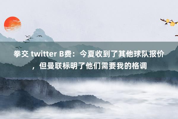 拳交 twitter B费：今夏收到了其他球队报价，但曼联标明了他们需要我的格调