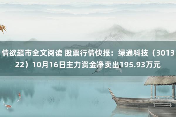 情欲超市全文阅读 股票行情快报：绿通科技（301322）10月16日主力资金净卖出195.93万元