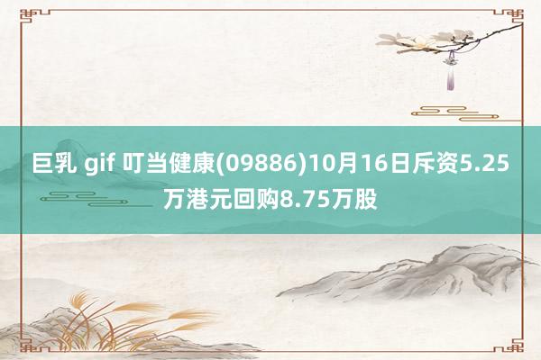 巨乳 gif 叮当健康(09886)10月16日斥资5.25万港元回购8.75万股