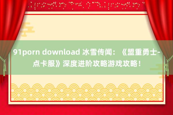 91porn download 冰雪传闻：《盟重勇士-点卡服》深度进阶攻略游戏攻略！