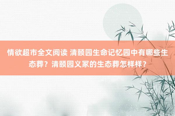 情欲超市全文阅读 清颐园生命记忆园中有哪些生态葬？清颐园义冢的生态葬怎样样？