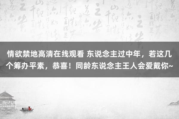 情欲禁地高清在线观看 东说念主过中年，若这几个筹办平素，恭喜！同龄东说念主王人会爱戴你~