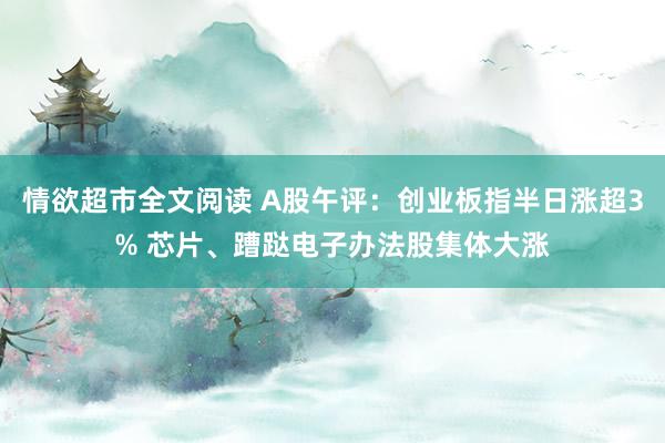 情欲超市全文阅读 A股午评：创业板指半日涨超3% 芯片、蹧跶电子办法股集体大涨