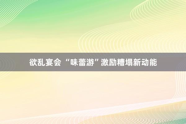 欲乱宴会 “味蕾游”激励糟塌新动能