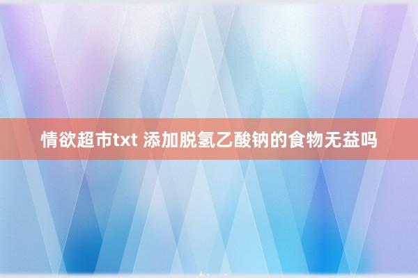 情欲超市txt 添加脱氢乙酸钠的食物无益吗