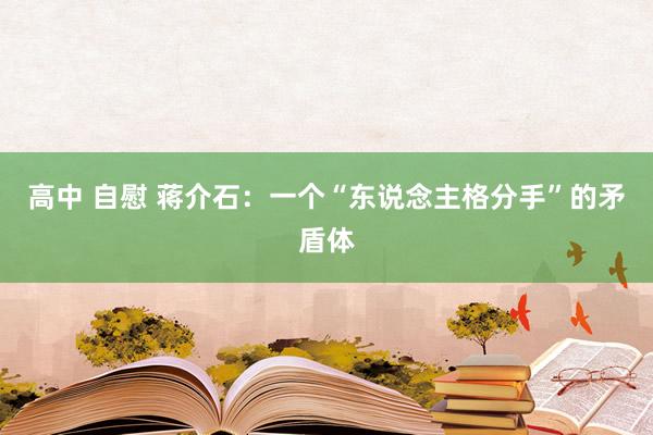 高中 自慰 蒋介石：一个“东说念主格分手”的矛盾体