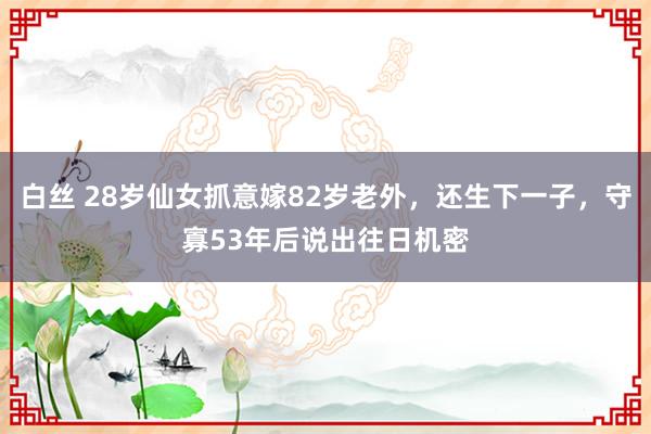 白丝 28岁仙女抓意嫁82岁老外，还生下一子，守寡53年后说出往日机密