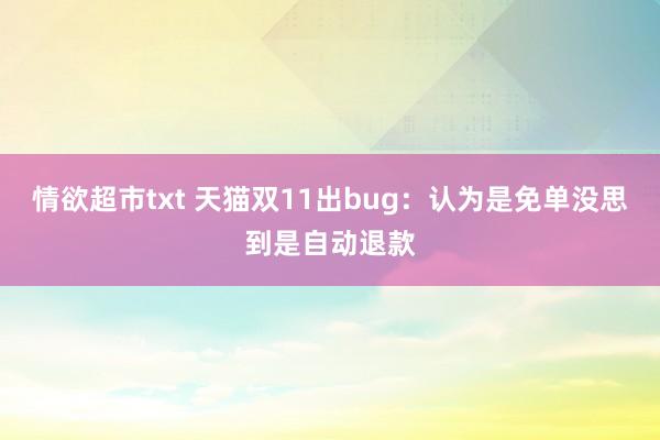 情欲超市txt 天猫双11出bug：认为是免单没思到是自动退款