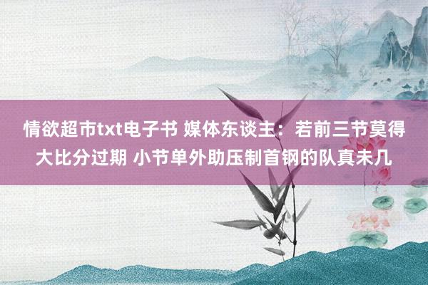 情欲超市txt电子书 媒体东谈主：若前三节莫得大比分过期 小节单外助压制首钢的队真未几