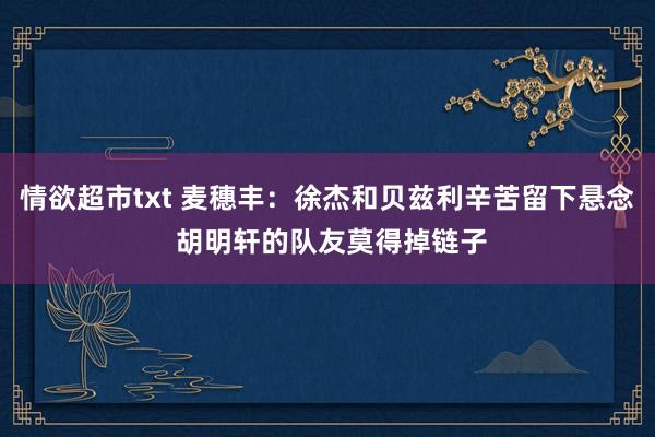 情欲超市txt 麦穗丰：徐杰和贝兹利辛苦留下悬念 胡明轩的队友莫得掉链子