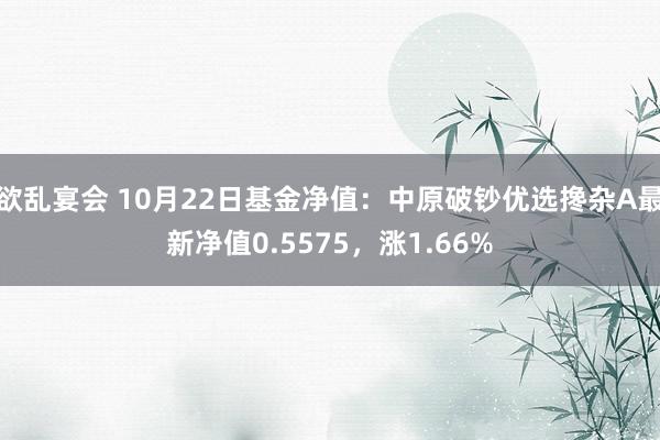 欲乱宴会 10月22日基金净值：中原破钞优选搀杂A最新净值0.5575，涨1.66%