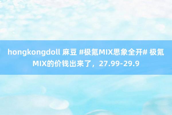 hongkongdoll 麻豆 #极氪MIX思象全开# 极氪MIX的价钱出来了，27.99-29.9