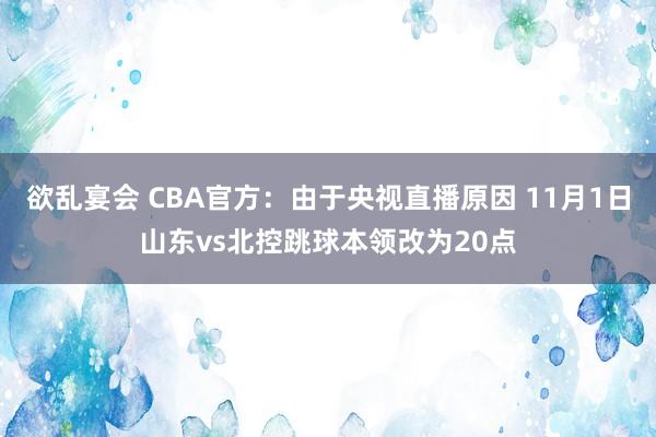 欲乱宴会 CBA官方：由于央视直播原因 11月1日山东vs北控跳球本领改为20点