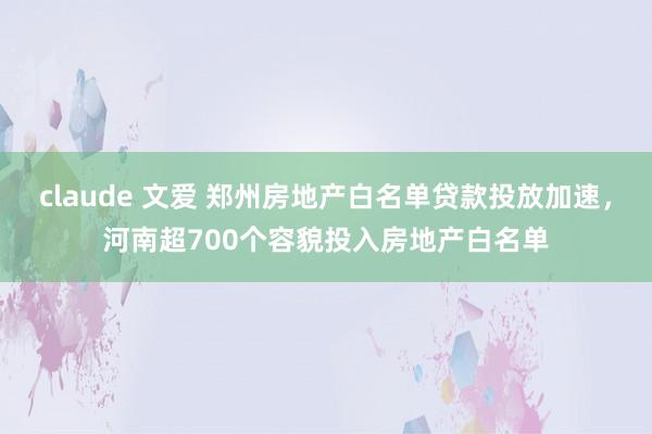 claude 文爱 郑州房地产白名单贷款投放加速，河南超700个容貌投入房地产白名单