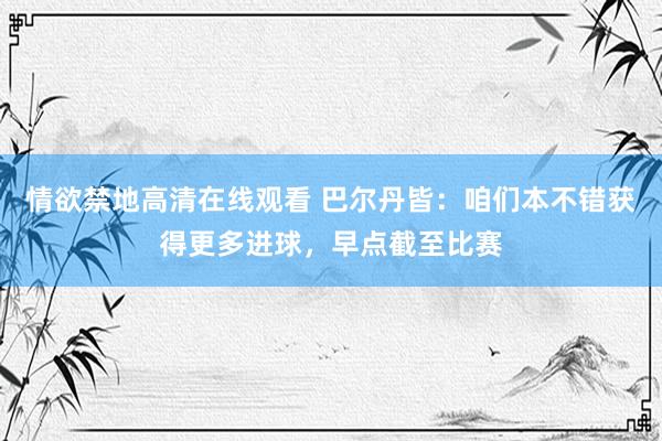 情欲禁地高清在线观看 巴尔丹皆：咱们本不错获得更多进球，早点截至比赛