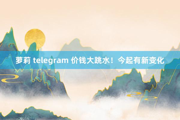 萝莉 telegram 价钱大跳水！今起有新变化