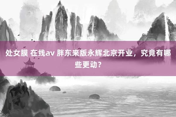 处女膜 在线av 胖东来版永辉北京开业，究竟有哪些更动？