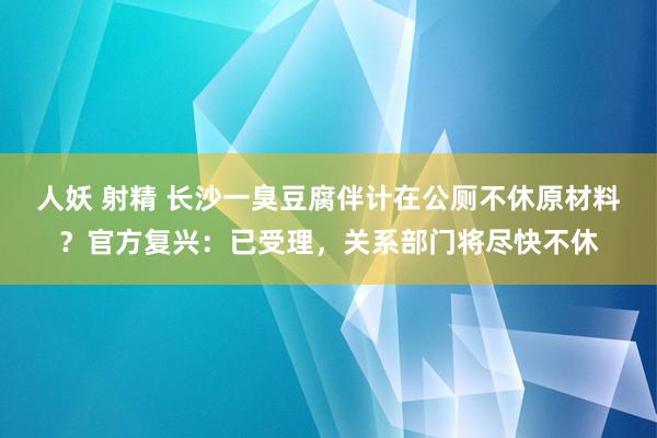 人妖 射精 长沙一臭豆腐伴计在公厕不休原材料？官方复兴：已受理，关系部门将尽快不休