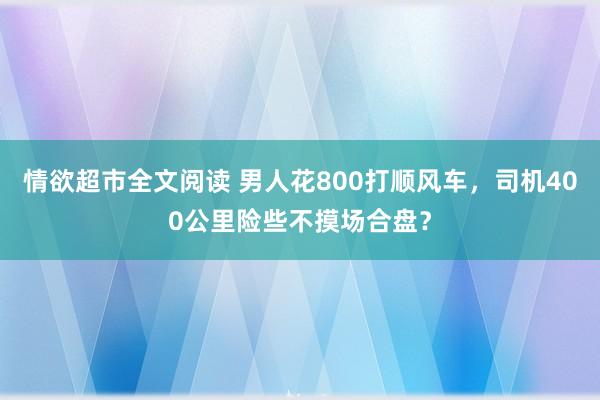 情欲超市全文阅读 男人花800打顺风车，司机400公里险些不摸场合盘？