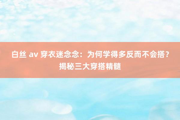 白丝 av 穿衣迷念念：为何学得多反而不会搭？揭秘三大穿搭精髓