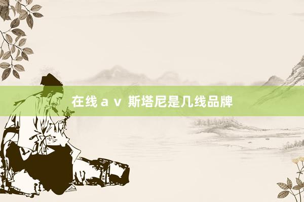 在线ａｖ 斯塔尼是几线品牌