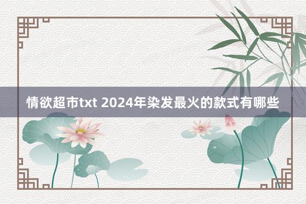 情欲超市txt 2024年染发最火的款式有哪些