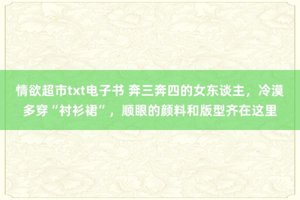 情欲超市txt电子书 奔三奔四的女东谈主，冷漠多穿“衬衫裙”，顺眼的颜料和版型齐在这里