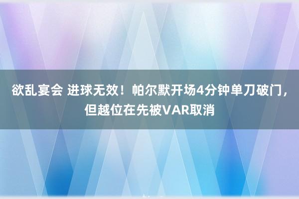 欲乱宴会 进球无效！帕尔默开场4分钟单刀破门，但越位在先被VAR取消