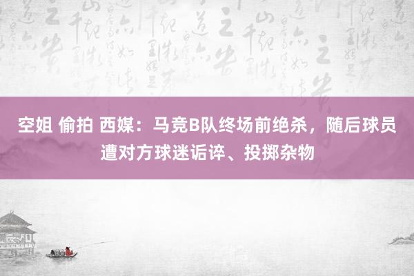 空姐 偷拍 西媒：马竞B队终场前绝杀，随后球员遭对方球迷诟谇、投掷杂物