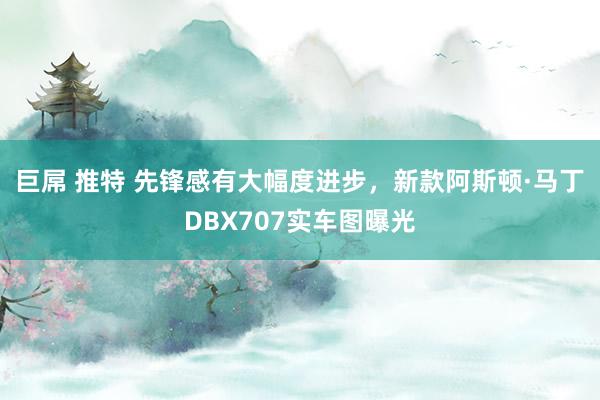 巨屌 推特 先锋感有大幅度进步，新款阿斯顿·马丁DBX707实车图曝光