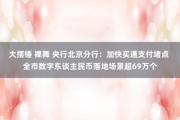 大摆锤 裸舞 央行北京分行：加快买通支付堵点 全市数字东谈主民币落地场景超69万个