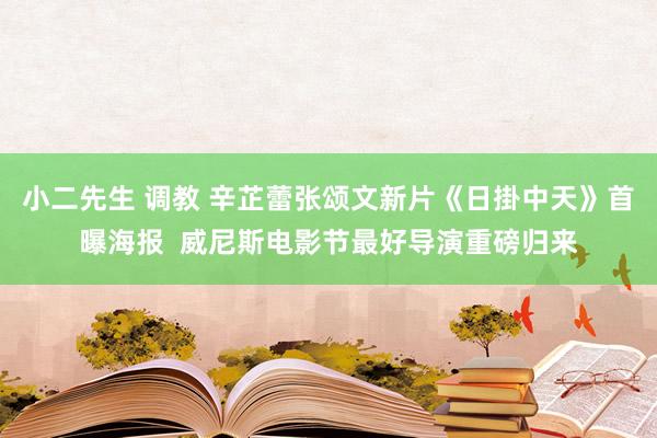 小二先生 调教 辛芷蕾张颂文新片《日掛中天》首曝海报  威尼斯电影节最好导演重磅归来