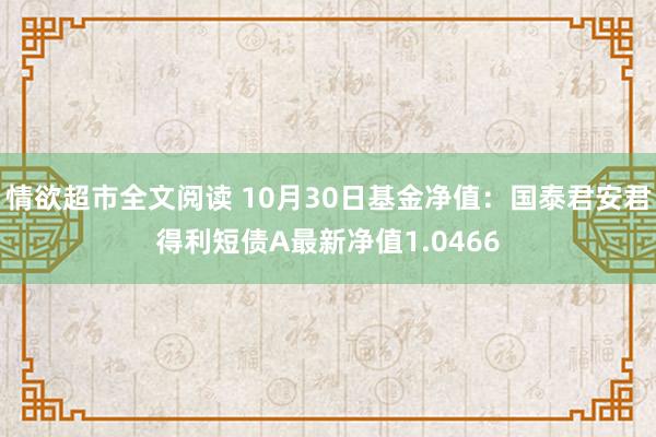 情欲超市全文阅读 10月30日基金净值：国泰君安君得利短债A最新净值1.0466