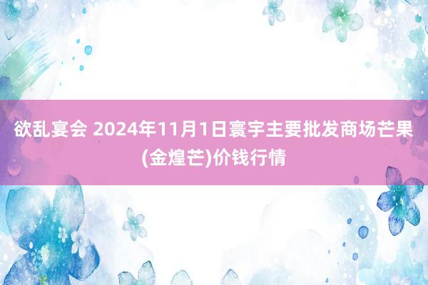 欲乱宴会 2024年11月1日寰宇主要批发商场芒果(金煌芒)价钱行情