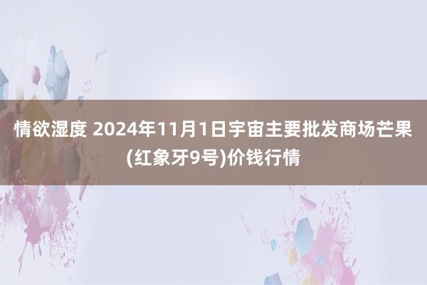 情欲湿度 2024年11月1日宇宙主要批发商场芒果(红象牙9号)价钱行情