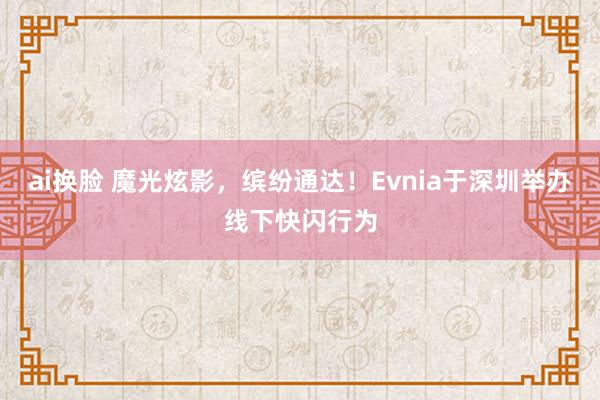 ai换脸 魔光炫影，缤纷通达！Evnia于深圳举办线下快闪行为