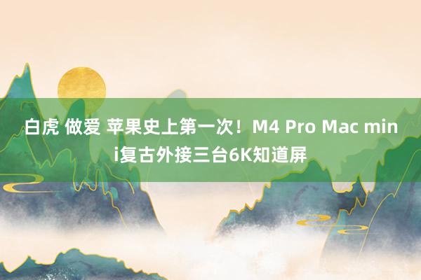 白虎 做爱 苹果史上第一次！M4 Pro Mac mini复古外接三台6K知道屏