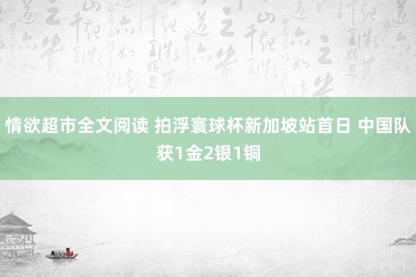 情欲超市全文阅读 拍浮寰球杯新加坡站首日 中国队获1金2银1铜