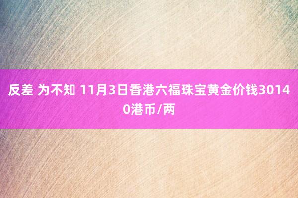 反差 为不知 11月3日香港六福珠宝黄金价钱30140港币/两