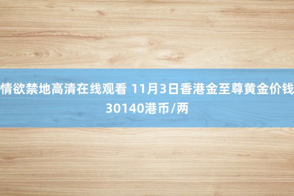 情欲禁地高清在线观看 11月3日香港金至尊黄金价钱30140港币/两