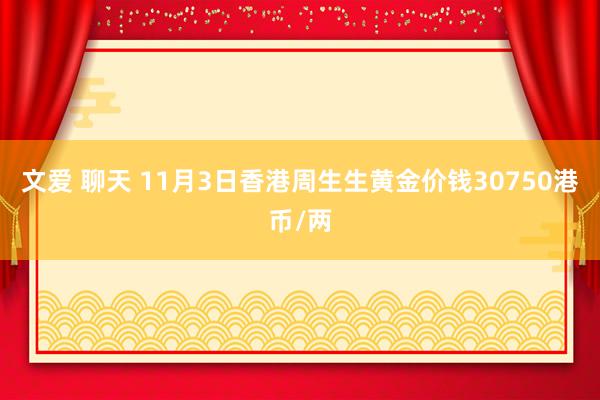 文爱 聊天 11月3日香港周生生黄金价钱30750港币/两