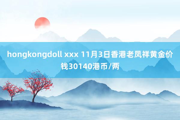 hongkongdoll xxx 11月3日香港老凤祥黄金价钱30140港币/两